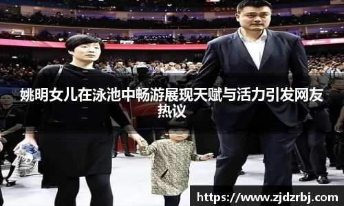 姚明女儿在泳池中畅游展现天赋与活力引发网友热议