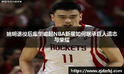 姚明退役后库里崛起NBA新星如何继承巨人遗志与荣耀