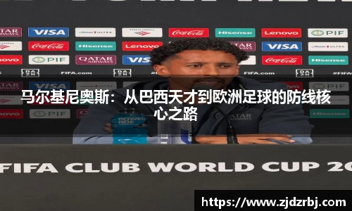 马尔基尼奥斯：从巴西天才到欧洲足球的防线核心之路