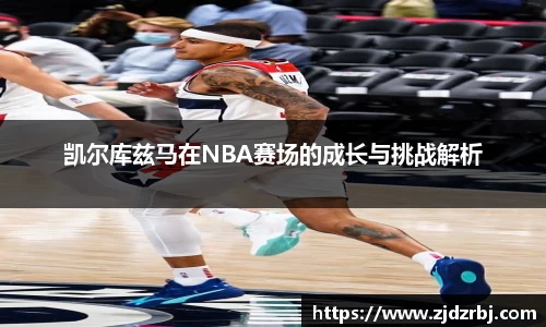 凯尔库兹马在NBA赛场的成长与挑战解析