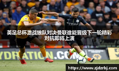 英足总杯激战狼队对决曼联谁能晋级下一轮精彩对抗即将上演