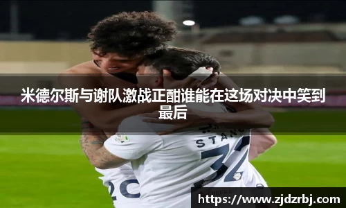 米德尔斯与谢队激战正酣谁能在这场对决中笑到最后